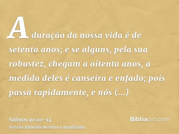 A duração da nossa vida é de setenta anos; e se alguns, pela sua robustez, chegam a oitenta anos, a medida deles é canseira e enfado; pois passa rapidamente, e 