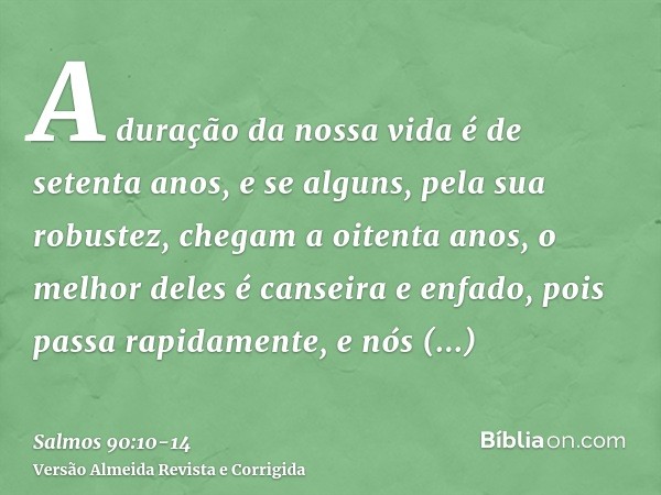 A duração da nossa vida é de setenta anos, e se alguns, pela sua robustez, chegam a oitenta anos, o melhor deles é canseira e enfado, pois passa rapidamente, e 