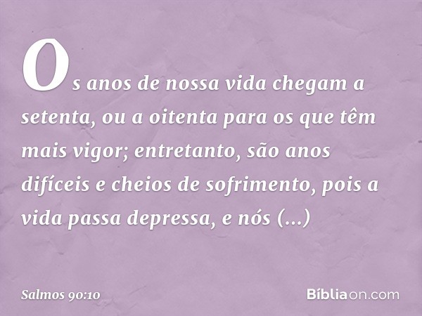 Os anos de nossa vida chegam a setenta,
ou a oitenta para os que têm mais vigor;
entretanto, são anos difíceis
e cheios de sofrimento,
pois a vida passa depress