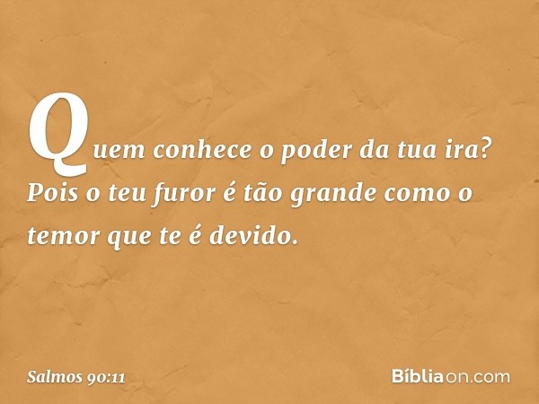 Quem conhece o poder da tua ira?
Pois o teu furor é tão grande
como o temor que te é devido. -- Salmo 90:11