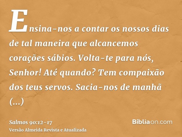 Ensina-nos a contar os nossos dias de tal maneira que alcancemos corações sábios.Volta-te para nós, Senhor! Até quando? Tem compaixão dos teus servos.Sacia-nos 