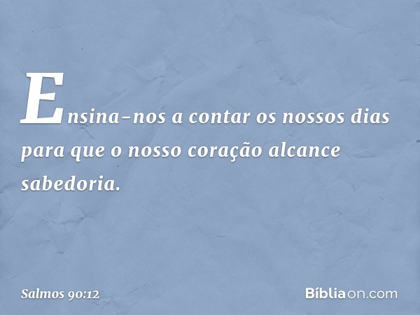 Ensina-nos a contar os nossos dias
para que o nosso coração alcance sabedoria. -- Salmo 90:12