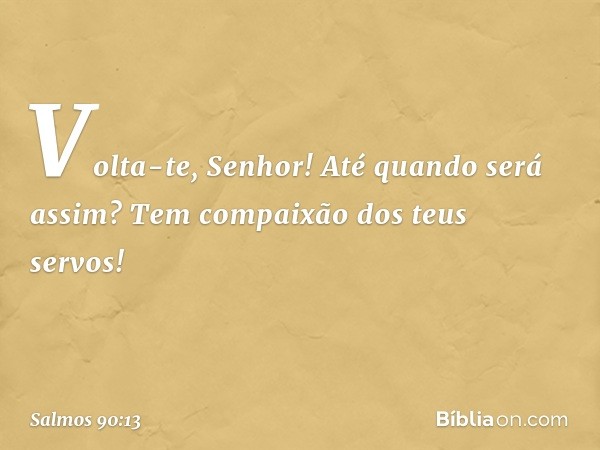 Volta-te, Senhor! Até quando será assim?
Tem compaixão dos teus servos! -- Salmo 90:13