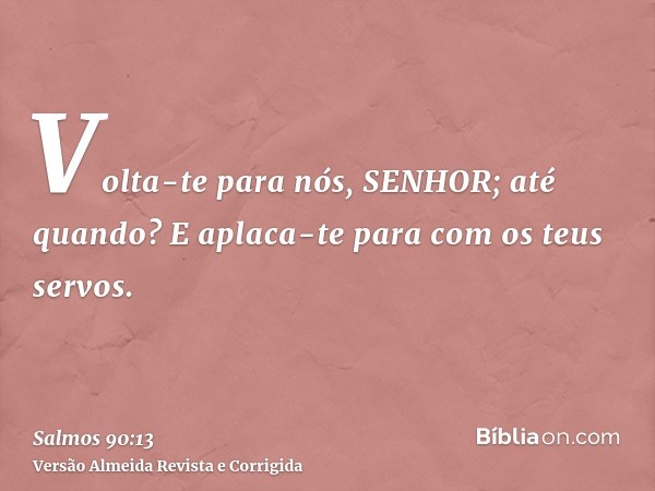 Volta-te para nós, SENHOR; até quando? E aplaca-te para com os teus servos.