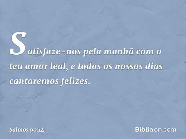 Satisfaze-nos pela manhã
com o teu amor leal,
e todos os nossos dias cantaremos felizes. -- Salmo 90:14