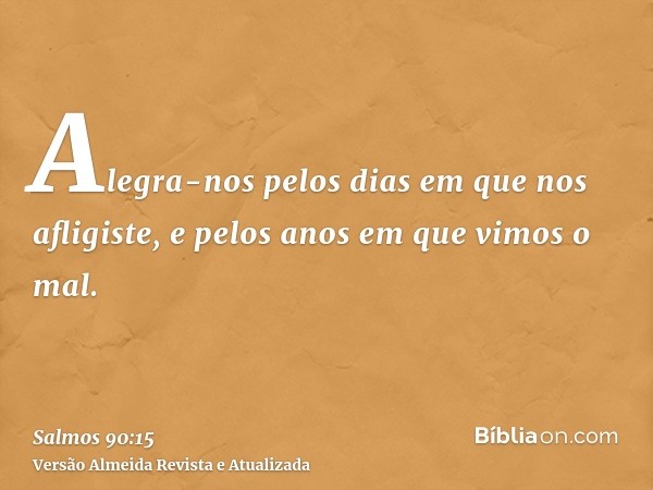 Alegra-nos pelos dias em que nos afligiste, e pelos anos em que vimos o mal.