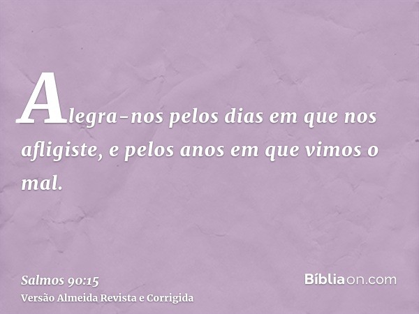 Alegra-nos pelos dias em que nos afligiste, e pelos anos em que vimos o mal.