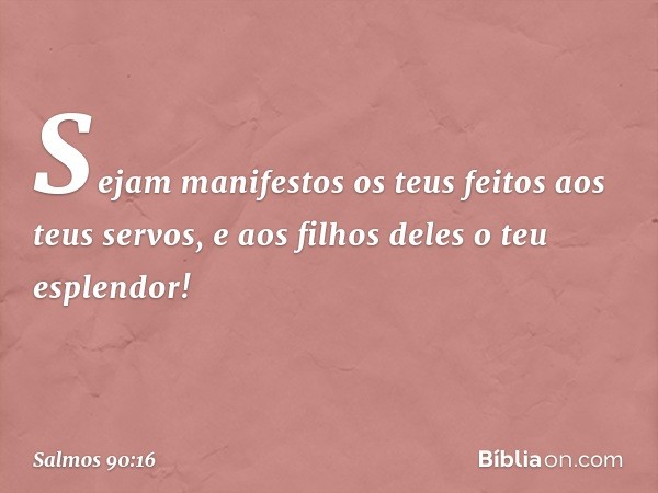 Sejam manifestos os teus feitos
aos teus servos,
e aos filhos deles o teu esplendor! -- Salmo 90:16