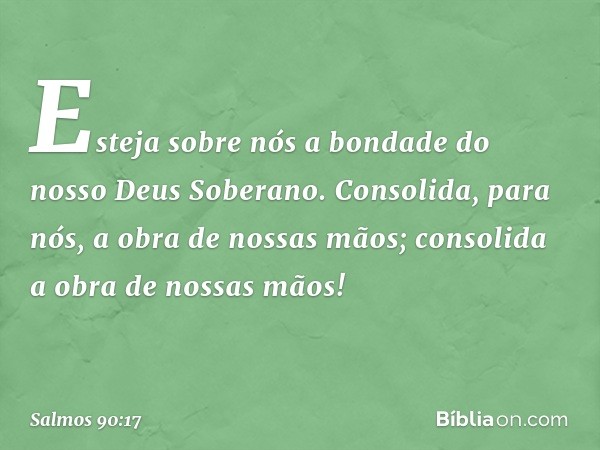 Esteja sobre nós a bondade
do nosso Deus Soberano.
Consolida, para nós,
a obra de nossas mãos;
consolida a obra de nossas mãos! -- Salmo 90:17