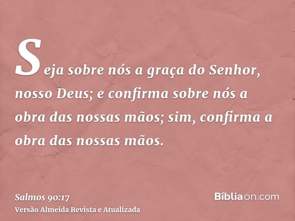 Seja sobre nós a graça do Senhor, nosso Deus; e confirma sobre nós a obra das nossas mãos; sim, confirma a obra das nossas mãos.