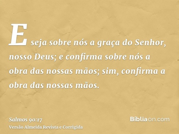 E seja sobre nós a graça do Senhor, nosso Deus; e confirma sobre nós a obra das nossas mãos; sim, confirma a obra das nossas mãos.