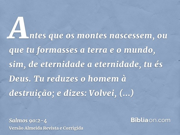 Antes que os montes nascessem, ou que tu formasses a terra e o mundo, sim, de eternidade a eternidade, tu és Deus.Tu reduzes o homem à destruição; e dizes: Volv