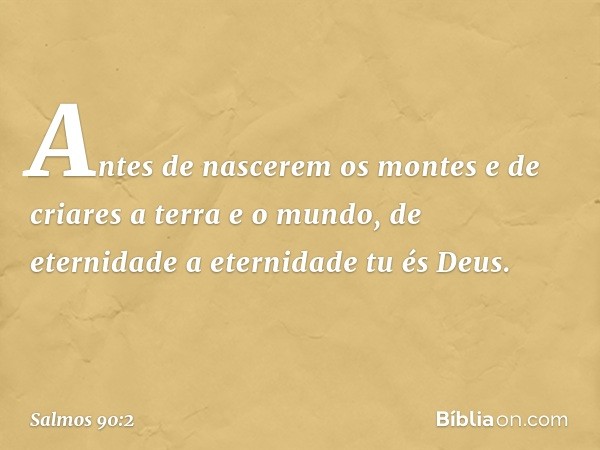 Antes de nascerem os montes
e de criares a terra e o mundo,
de eternidade a eternidade tu és Deus. -- Salmo 90:2