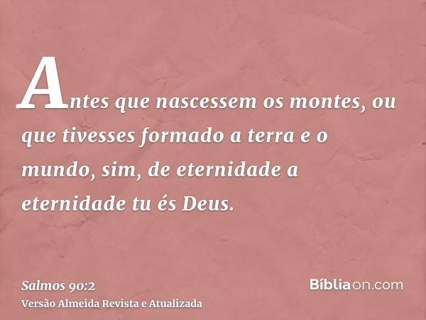 Antes que nascessem os montes, ou que tivesses formado a terra e o mundo, sim, de eternidade a eternidade tu és Deus.