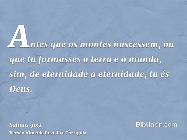 Antes que os montes nascessem, ou que tu formasses a terra e o mundo, sim, de eternidade a eternidade, tu és Deus.