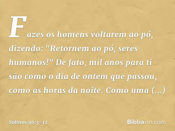 Fazes os homens voltarem ao pó,
dizendo: "Retornem ao pó, seres humanos!" De fato, mil anos para ti
são como o dia de ontem que passou,
como as horas da noite. 