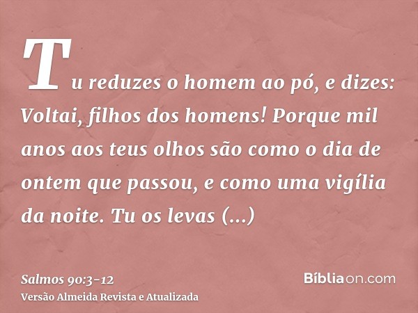 Tu reduzes o homem ao pó, e dizes: Voltai, filhos dos homens!Porque mil anos aos teus olhos são como o dia de ontem que passou, e como uma vigília da noite.Tu o