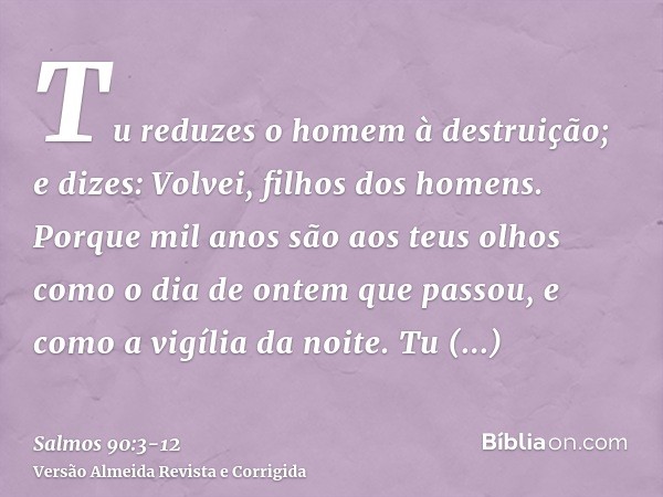 Tu reduzes o homem à destruição; e dizes: Volvei, filhos dos homens.Porque mil anos são aos teus olhos como o dia de ontem que passou, e como a vigília da noite