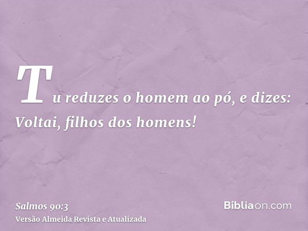 Tu reduzes o homem ao pó, e dizes: Voltai, filhos dos homens!