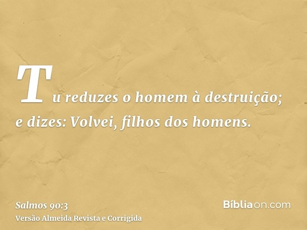 Tu reduzes o homem à destruição; e dizes: Volvei, filhos dos homens.