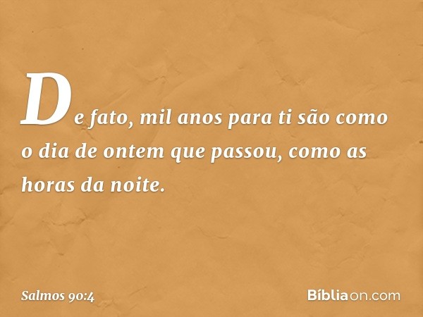 De fato, mil anos para ti
são como o dia de ontem que passou,
como as horas da noite. -- Salmo 90:4