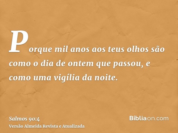 Porque mil anos aos teus olhos são como o dia de ontem que passou, e como uma vigília da noite.