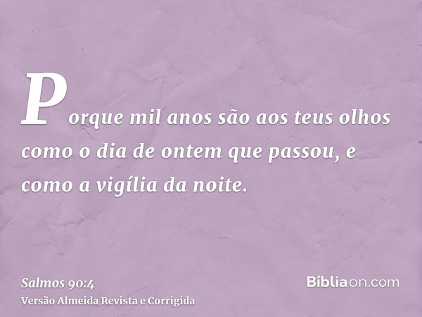 Porque mil anos são aos teus olhos como o dia de ontem que passou, e como a vigília da noite.