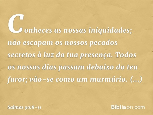 Conheces as nossas iniquidades;
não escapam os nossos pecados secretos
à luz da tua presença. Todos os nossos dias passam
debaixo do teu furor;
vão-se como um m