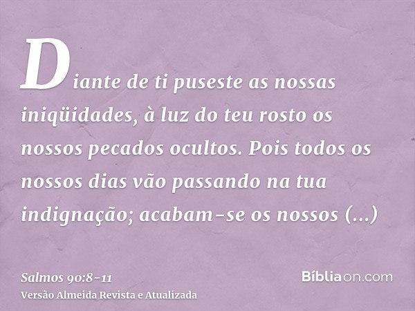 Diante de ti puseste as nossas iniqüidades, à luz do teu rosto os nossos pecados ocultos.Pois todos os nossos dias vão passando na tua indignação; acabam-se os 