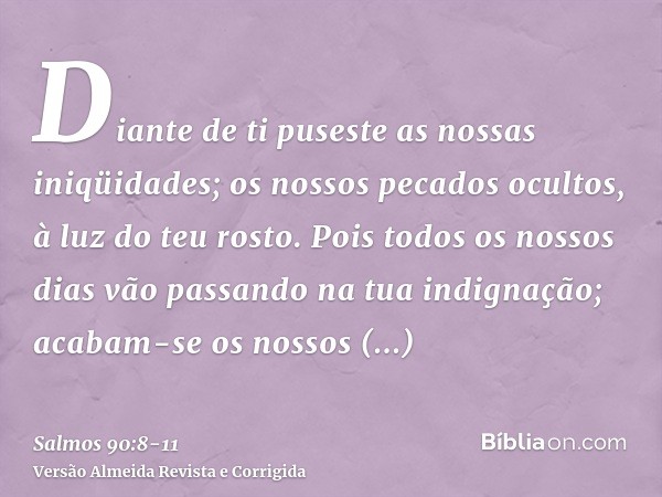 Diante de ti puseste as nossas iniqüidades; os nossos pecados ocultos, à luz do teu rosto.Pois todos os nossos dias vão passando na tua indignação; acabam-se os
