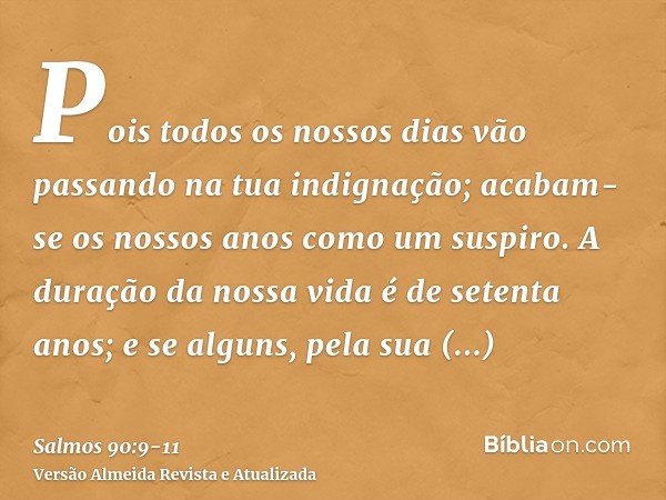 Pois todos os nossos dias vão passando na tua indignação; acabam-se os nossos anos como um suspiro.A duração da nossa vida é de setenta anos; e se alguns, pela 