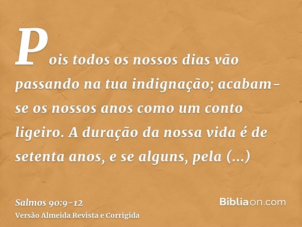 Pois todos os nossos dias vão passando na tua indignação; acabam-se os nossos anos como um conto ligeiro.A duração da nossa vida é de setenta anos, e se alguns,