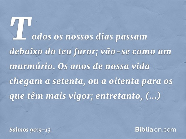 Todos os nossos dias passam
debaixo do teu furor;
vão-se como um murmúrio. Os anos de nossa vida chegam a setenta,
ou a oitenta para os que têm mais vigor;
entr