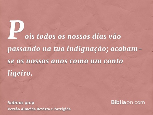 Pois todos os nossos dias vão passando na tua indignação; acabam-se os nossos anos como um conto ligeiro.