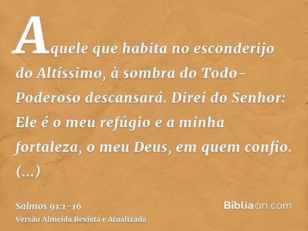 Aquele que habita no esconderijo do Altíssimo, à sombra do Todo-Poderoso descansará.Direi do Senhor: Ele é o meu refúgio e a minha fortaleza, o meu Deus, em que