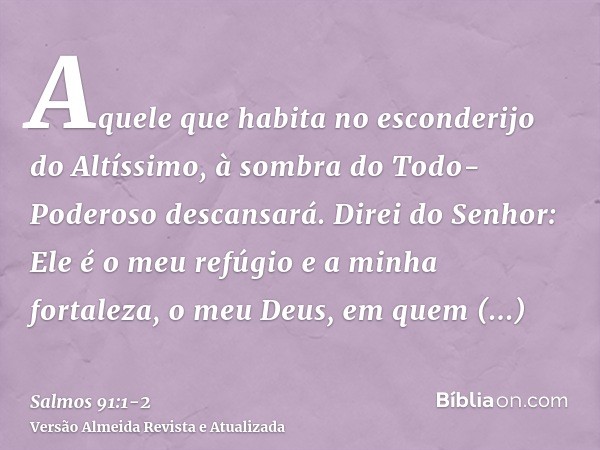 Aquele que habita no esconderijo do Altíssimo, à sombra do Todo-Poderoso descansará.Direi do Senhor: Ele é o meu refúgio e a minha fortaleza, o meu Deus, em que