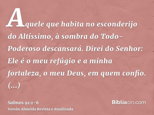 Aquele que habita no esconderijo do Altíssimo, à sombra do Todo-Poderoso descansará.Direi do Senhor: Ele é o meu refúgio e a minha fortaleza, o meu Deus, em que