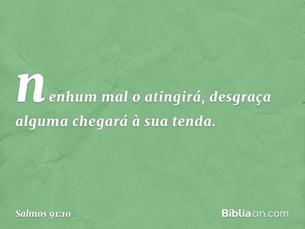 nenhum mal o atingirá,
desgraça alguma chegará à sua tenda. -- Salmo 91:10