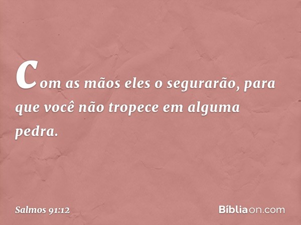 com as mãos eles o segurarão,
para que você não tropece em alguma pedra. -- Salmo 91:12