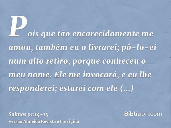 Pois que tão encarecidamente me amou, também eu o livrarei; pô-lo-ei num alto retiro, porque conheceu o meu nome.Ele me invocará, e eu lhe responderei; estarei 