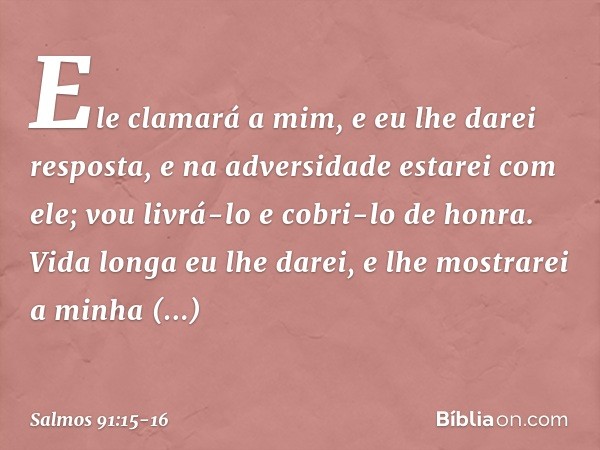 Ele clamará a mim, e eu lhe darei resposta,
e na adversidade estarei com ele;
vou livrá-lo e cobri-lo de honra. Vida longa eu lhe darei,
e lhe mostrarei a minha