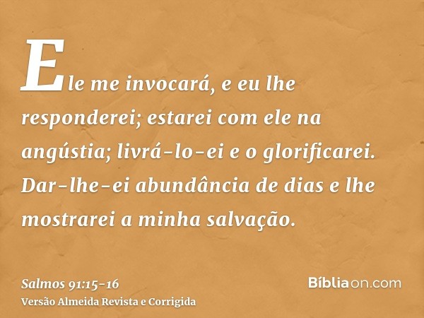 Ele me invocará, e eu lhe responderei; estarei com ele na angústia; livrá-lo-ei e o glorificarei.Dar-lhe-ei abundância de dias e lhe mostrarei a minha salvação.