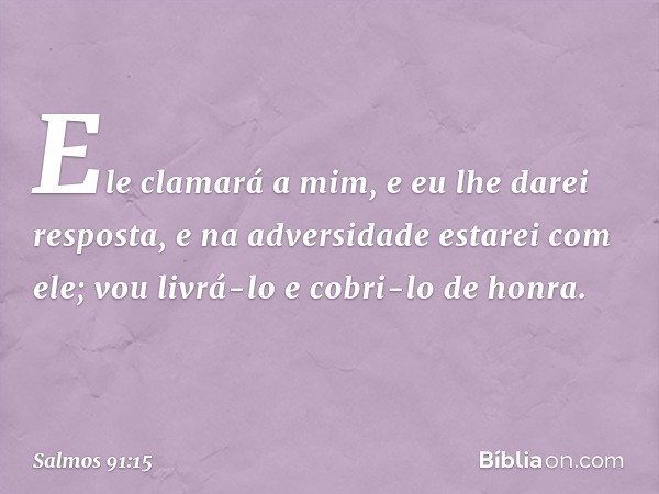 Ele clamará a mim, e eu lhe darei resposta,
e na adversidade estarei com ele;
vou livrá-lo e cobri-lo de honra. -- Salmo 91:15