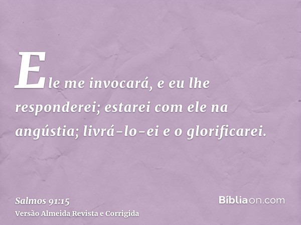 Ele me invocará, e eu lhe responderei; estarei com ele na angústia; livrá-lo-ei e o glorificarei.