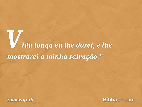 Vida longa eu lhe darei,
e lhe mostrarei a minha salvação." -- Salmo 91:16