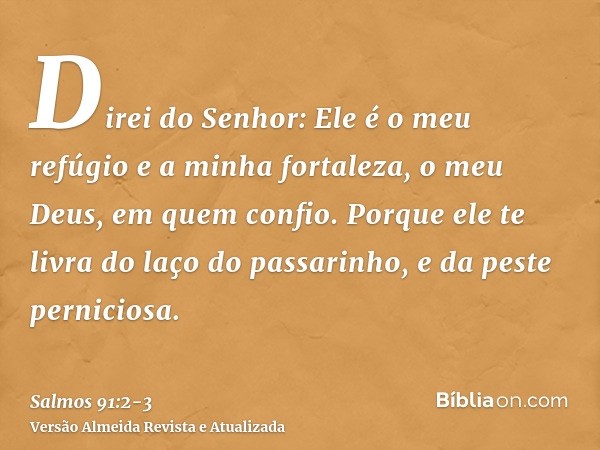 Direi do Senhor: Ele é o meu refúgio e a minha fortaleza, o meu Deus, em quem confio.Porque ele te livra do laço do passarinho, e da peste perniciosa.