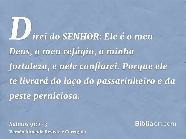 Direi do SENHOR: Ele é o meu Deus, o meu refúgio, a minha fortaleza, e nele confiarei.Porque ele te livrará do laço do passarinheiro e da peste perniciosa.