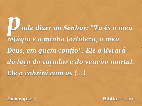 pode dizer ao Senhor:
"Tu és o meu refúgio e a minha fortaleza,
o meu Deus, em quem confio". Ele o livrará do laço do caçador
e do veneno mortal. Ele o cobrirá 