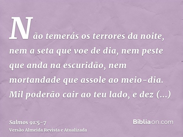 Não temerás os terrores da noite, nem a seta que voe de dia,nem peste que anda na escuridão, nem mortandade que assole ao meio-dia.Mil poderão cair ao teu lado,