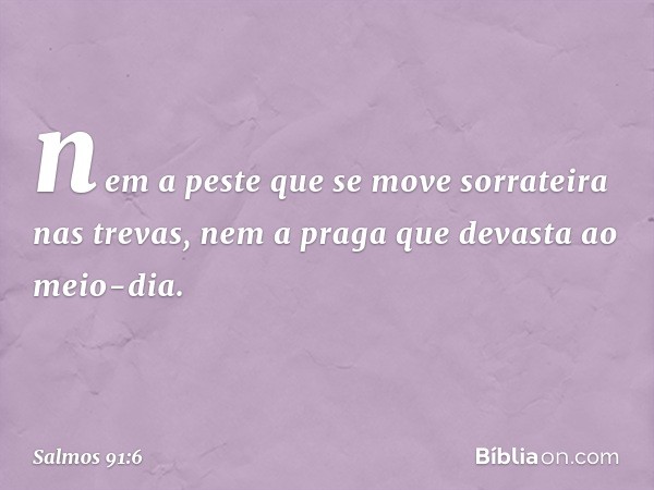 nem a peste que se move sorrateira
nas trevas,
nem a praga que devasta ao meio-dia. -- Salmo 91:6